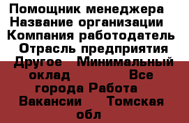 Помощник менеджера › Название организации ­ Компания-работодатель › Отрасль предприятия ­ Другое › Минимальный оклад ­ 10 000 - Все города Работа » Вакансии   . Томская обл.